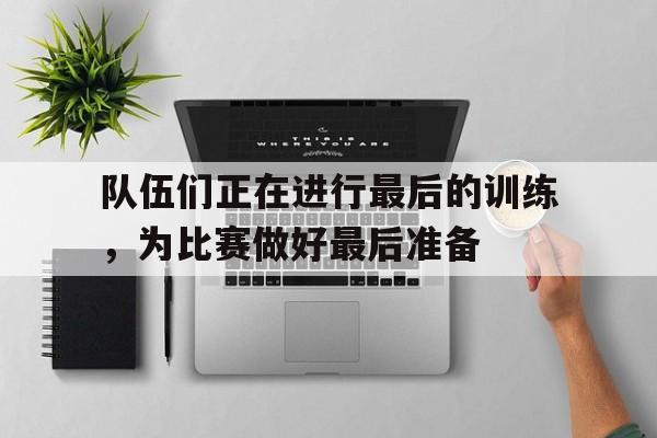 队伍们正在进行最后的训练，为比赛做好最后准备