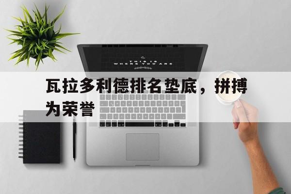 瓦拉多利德排名垫底，拼搏为荣誉