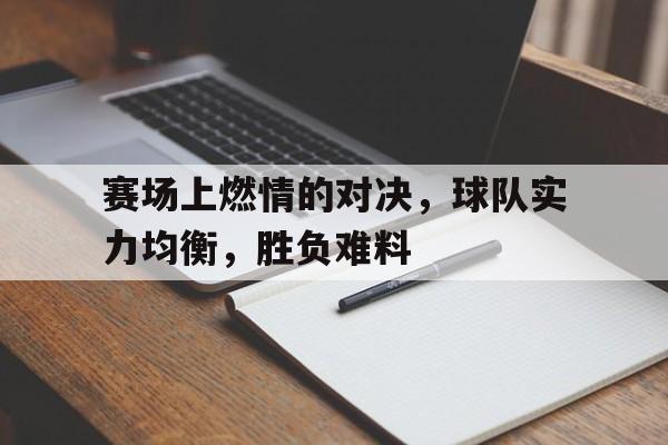 赛场上燃情的对决，球队实力均衡，胜负难料