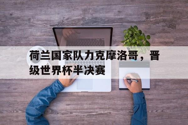 荷兰国家队力克摩洛哥，晋级世界杯半决赛