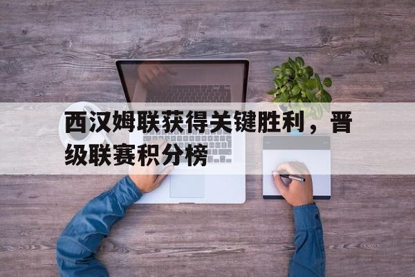 西汉姆联获得关键胜利，晋级联赛积分榜