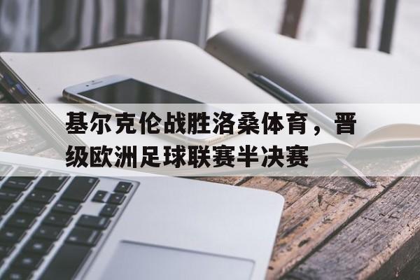 基尔克伦战胜洛桑体育，晋级欧洲足球联赛半决赛