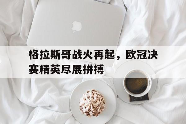 格拉斯哥战火再起，欧冠决赛精英尽展拼搏